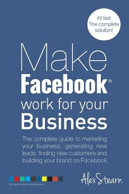Make Facebook Work for your Business: The complete guide to marketing your business, generating new leads, finding new customers and building your bra by Stearn, Alex
