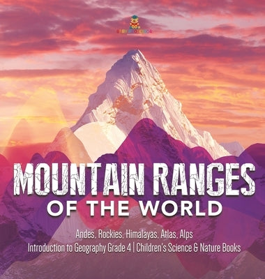 Mountain Ranges of the World: Andes, Rockies, Himalayas, Atlas, Alps Introduction to Geography Grade 4 Children's Science & Nature Books by Baby Professor