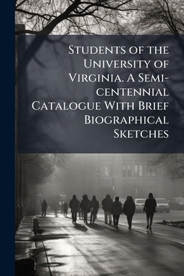 Students of the University of Virginia. A Semi-centennial Catalogue With Brief Biographical Sketches by Anonymous