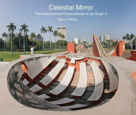 Celestial Mirror: The Astronomical Observatories of Jai Singh II by Perlus, Barry