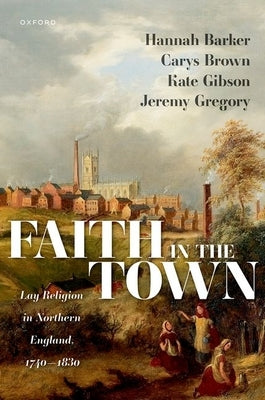 Faith in the Town: Lay Religion in Northern England, 1740-1830 by Barker, Hannah