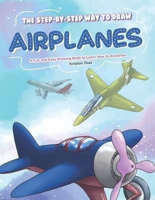 The Step-by-Step Way to Draw Airplanes: A Fun and Easy Drawing Book to Learn How to Airplanes by Diaz, Kristen