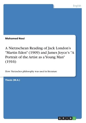 A Nietzschean Reading of Jack London's "Martin Eden" (1909) and James Joyce's "A Portrait of theArtist as a Young Man" (1916): How Nietzsches philosop by Noui, Mohamed