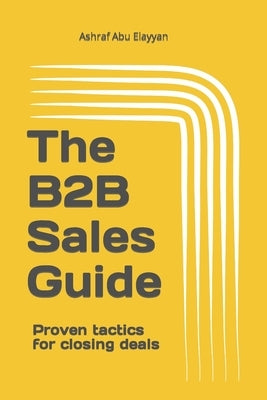 The B2B Sales Guide: Proven tactics for closing deals by Abu Elayyan, Ashraf