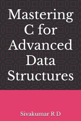 Mastering C for Advanced Data Structures by R. D., Sivakumar