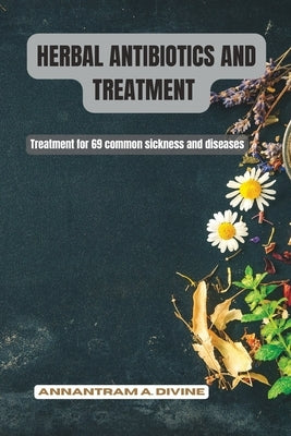 Herbal Antibiotics and Treatment: Treatment for 69 common sickness and diseases by Annantram, Divine