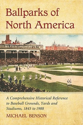 Ballparks of North America: A Comprehensive Historical Encyclopedia of Baseball Grounds, Yards and Stadiums, 1845 to 1988 by Benson, Michael