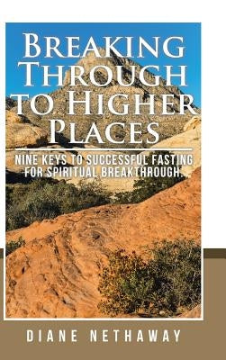 Breaking Through to Higher Places: Nine Keys to Successful Fasting for Spiritual Breakthrough. by Nethaway, Diane
