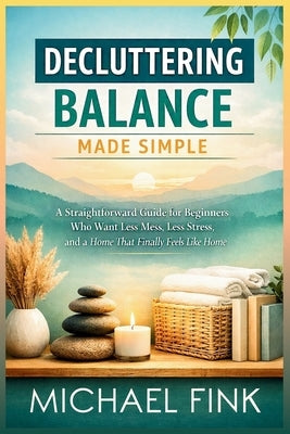 Decluttering Balance Made Simple: A Straightforward Guide for Beginners Who Want Less Mess, Less Stress, and a Home That Finally Feels Like Home by Fink, Michael