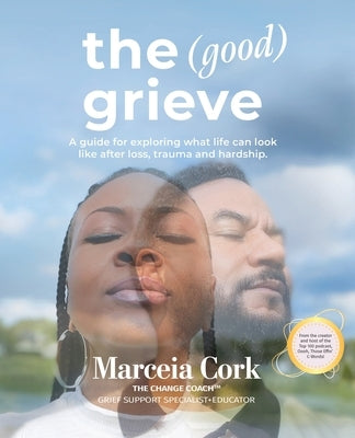 The Good Grieve: A guide for exploring what life can look like after loss, trauma and hardship. by Cork, Marceia