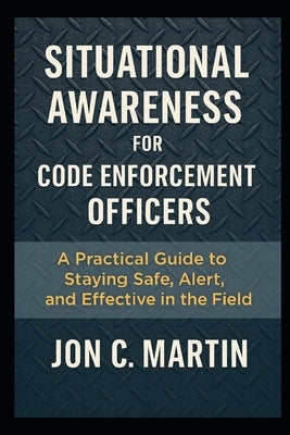 Situational Awareness for Code Enforcement Officers: A Practical Guide to Staying Safe, Alert, and Effective in the Field by Martin, Jon C.