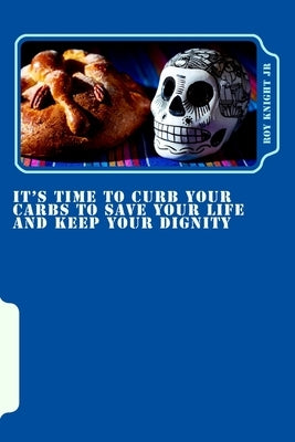 It's Time To Curb Your Carbs To Save Your Life and Keep Your Dignity: It's time for a cure! by Knight Jr, Roy W.