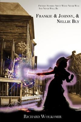 Frankie & Johnny, & Nellie Bly: Fifteen Stories About What Never Was And Never Will Be by Wolkomir, Richard