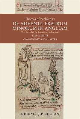 Thomas of Eccleston's de Adventu Fratrum Minorum in Angliam [The Arrival of the Franciscans in England], 1224-C.1257/8: Commentary and Analysis by Robson, Michael J. P.