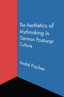 The Aesthetics of Mythmaking in German Postwar Culture by Fischer, André