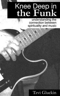 Knee Deep in the Funk: Understanding the Connection Between Spirituality and Music by Gluckin, Tzvi