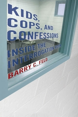 Kids, Cops, and Confessions: Inside the Interrogation Room by Feld, Barry C.