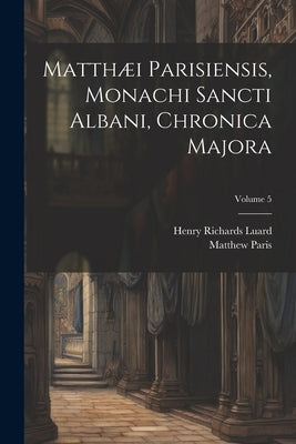 Matthæi Parisiensis, Monachi Sancti Albani, Chronica Majora; Volume 5 by Luard, Henry Richards