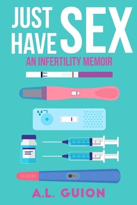 Just Have Sex: A Memoir of Love, Science, and Baby Dust by Guion, A. L.