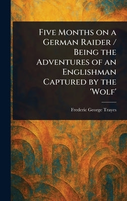 Five Months on a German Raider / Being the Adventures of an Englishman Captured by the 'Wolf' by Trayes, Frederic George