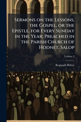 Sermons on the Lessons, the Gospel, or the Epistle, for Every Sunday in the Year; Preached in the Parish Church of Hodnet, Salop; Volume 2 by Heber, Reginald