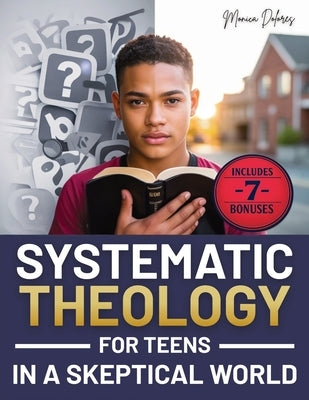 Systematic Theology for Teen in a Skeptical World: from Tackling Doubts and Tough Questions to Building Faith You Can Explain-Clear Answers, Practical by Dolores, Monica