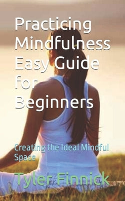 Practicing Mindfulness Easy Guide for Beginners: Creating the Ideal Mindful Space by Finnick, Tyler