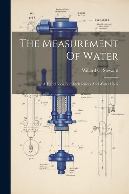 The Measurement Of Water: A Hand Book For Ditch Riders And Water Users by Steward, Willard G.