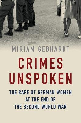 Crimes Unspoken: The Rape of German Women at the End of the Second World War by Gebhardt, Miriam