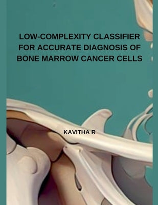 Low-Complexity Classifier for Accurate Diagnosis of Bone Marrow Cancer Cells by R, Kavitha