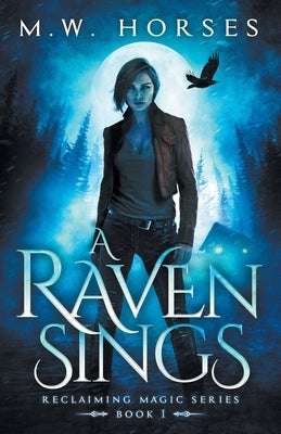 A Raven Sings: Reclaiming Magic - Book 1 by Horses, M. W.