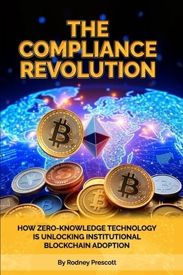 The Compliance Revolution: How Zero-Knowledge Technology Is Unlocking Institutional Blockchain Adoption by Prescott, Rodney