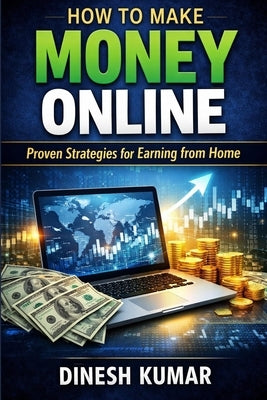 How to Make Money Online for Beginners: A Complete Step-by-Step Guide to Earning Real Income Through Freelancing, YouTube, Affiliate Marketing, Digita by Kumar, Dinesh