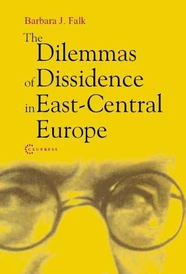 The Dilemmas of Dissidence in East-Central Europe: Citizen Intellectuals and Philosopher Kings by Falk, Barbara J.