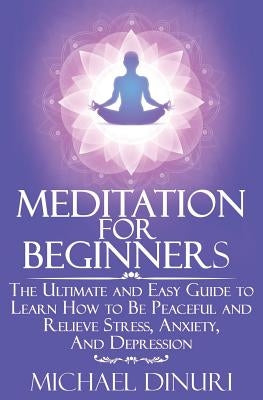 Meditation for Beginners: The Ultimate and Easy Guide to Learn How to Be Peaceful and Relieve Stress, Anxiety and Depression by Dinuri, Michael