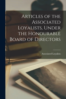 Articles of the Associated Loyalists, Under the Honourable Board of Directors [microform] by Associated Loyalists