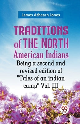 Traditions Of The North American Indians Being A Second And Revised Edition Of "Tales Of An Indian Camp" Vol. III by Athearn Jones James