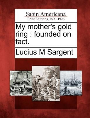My Mother's Gold Ring: Founded on Fact. by Sargent, Lucius M.