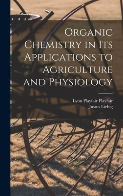 Organic Chemistry in its Applications to Agriculture and Physiology by Liebig, Justus
