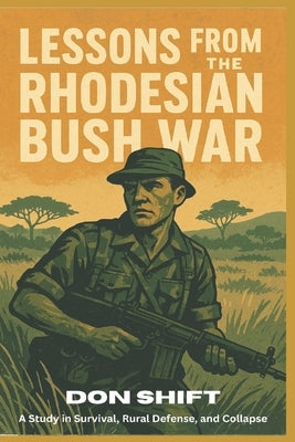 Lessons From the Rhodesian Bush War: A Study in Survival, Rural Defense, and Collapse by Shift, Don