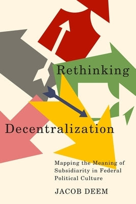 Rethinking Decentralization: Mapping the Meaning of Subsidiarity in Federal Political Culture Volume 13 by Deem, Jacob