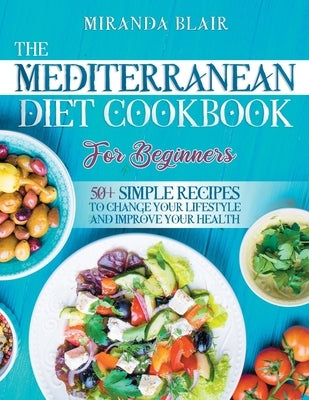 The Mediterranean Diet Cookbook For Beginners: 50+ Simple Recipes to Change Your Lifestyle and Improve Your Health by Blair, Miranda