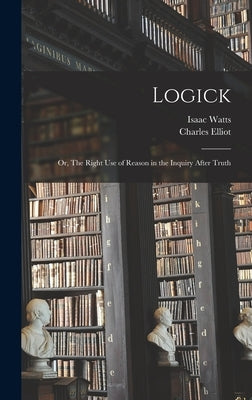 Logick: Or, The Right Use of Reason in the Inquiry After Truth by Watts, Isaac