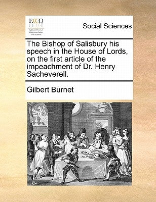 The Bishop of Salisbury His Speech in the House of Lords, on the First Article of the Impeachment of Dr. Henry Sacheverell. by Burnet, Gilbert