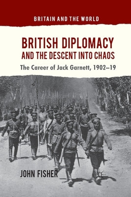 British Diplomacy and the Descent Into Chaos: The Career of Jack Garnett, 1902-19 by Fisher, J.