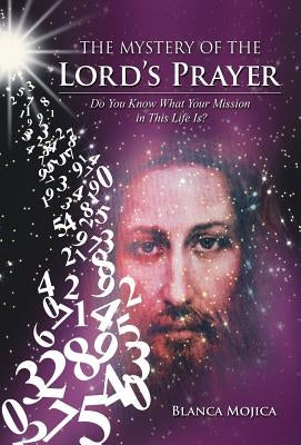 The Mystery of the Lord's Prayer: Do You Know What Your Mission in This Life Is? by Mojica, Blanca