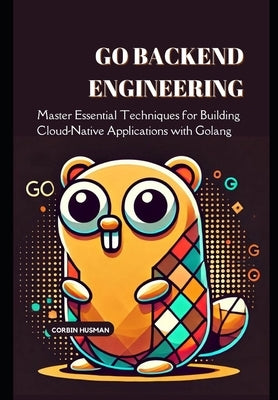 Go Backend Engineering: Master Essential Techniques for Building Cloud-Native Applications with Golang by Husman, Corbin
