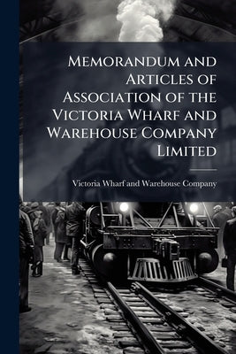 Memorandum and Articles of Association of the Victoria Wharf and Warehouse Company Limited: Dated the day of 1898 by Victoria Wharf and Warehouse Company