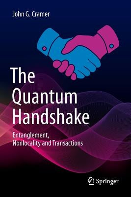The Quantum Handshake: Entanglement, Nonlocality and Transactions by Cramer, John G.
