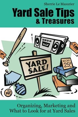 Yard Sale Tips and Treasures: Organizing, Marketing and What to Look for at Yard Sales: Tips on yard sale pricing and what to put on yard sale signs by Le Masurier, Sherrie